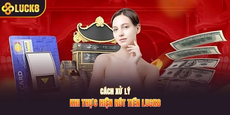 Cách xử lý khi thực hiện rút tiền LUCK8