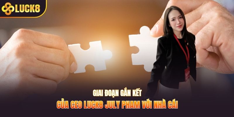 Giai đoạn gắn kết của CEO LUCK8 July Pham với nhà cái